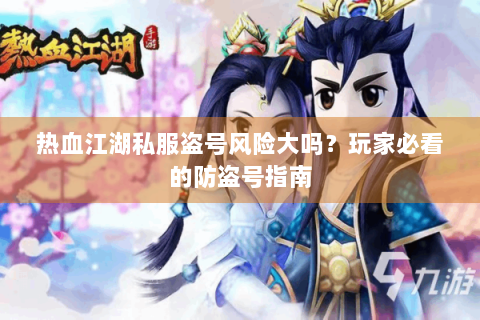 热血江湖私服盗号风险大吗？玩家必看的防盗号指南