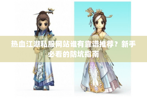 热血江湖私服网站谁有靠谱推荐？新手必看的防坑指南
