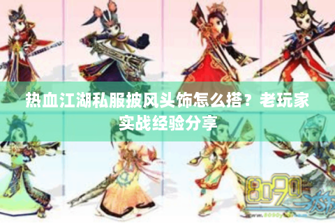 热血江湖私服披风头饰怎么搭？老玩家实战经验分享