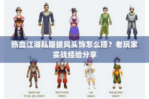 热血江湖私服披风头饰怎么搭？老玩家实战经验分享