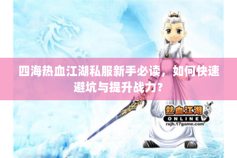 四海热血江湖私服新手必读，如何快速避坑与提升战力？