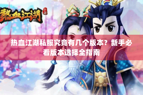 热血江湖私服究竟有几个版本？新手必看版本选择全指南