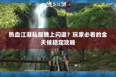 热血江湖私服晚上闪退？玩家必看的全天候稳定攻略