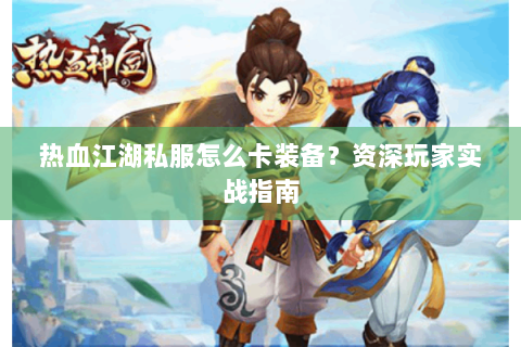热血江湖私服怎么卡装备？资深玩家实战指南