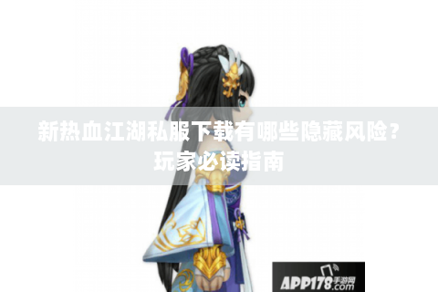 新热血江湖私服下载有哪些隐藏风险？玩家必读指南