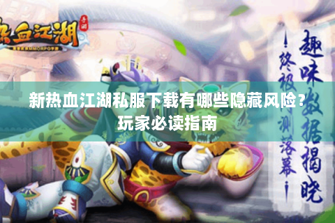 新热血江湖私服下载有哪些隐藏风险？玩家必读指南