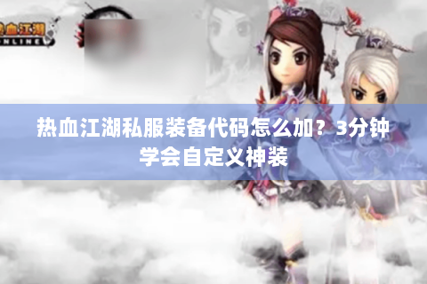热血江湖私服装备代码怎么加？3分钟学会自定义神装