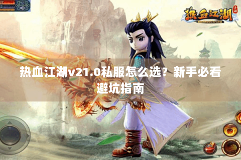 热血江湖v21.0私服怎么选？新手必看避坑指南