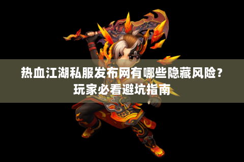 热血江湖私服发布网有哪些隐藏风险？玩家必看避坑指南