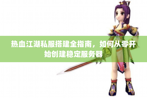 热血江湖私服搭建全指南，如何从零开始创建稳定服务器