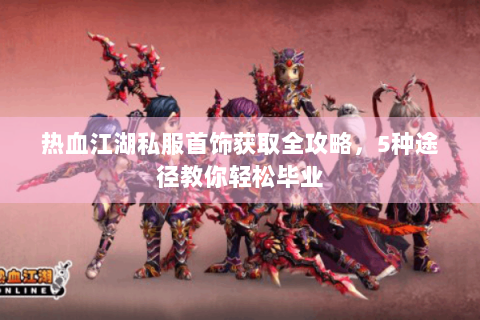 热血江湖私服首饰获取全攻略，5种途径教你轻松毕业