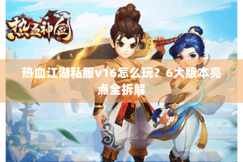 热血江湖私服v16怎么玩？6大版本亮点全拆解