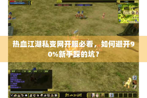 热血江湖私变网开服必看，如何避开90%新手踩的坑？