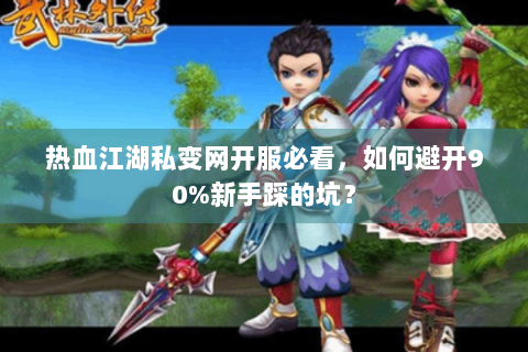 热血江湖私变网开服必看，如何避开90%新手踩的坑？