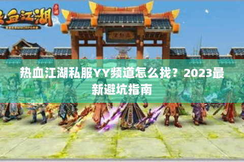 热血江湖私服YY频道怎么找？2023最新避坑指南