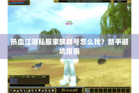 热血江湖私服家族群号怎么找？新手避坑指南