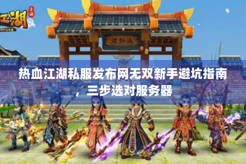 热血江湖私服发布网无双新手避坑指南，三步选对服务器