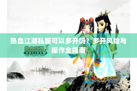 热血江湖私服可以多开吗？多开风险与操作全指南