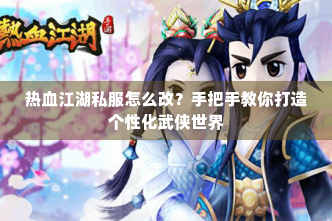 热血江湖私服怎么改？手把手教你打造个性化武侠世界