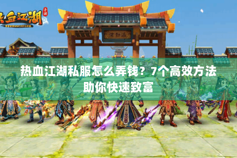 热血江湖私服怎么弄钱？7个高效方法助你快速致富