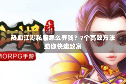 热血江湖私服怎么弄钱？7个高效方法助你快速致富