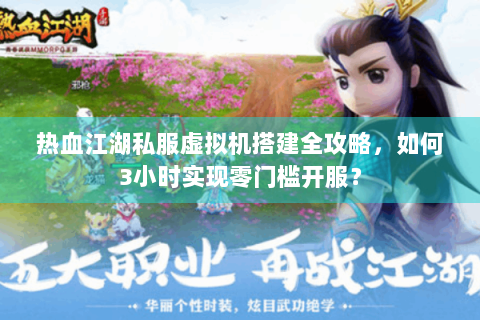 热血江湖私服虚拟机搭建全攻略，如何3小时实现零门槛开服？