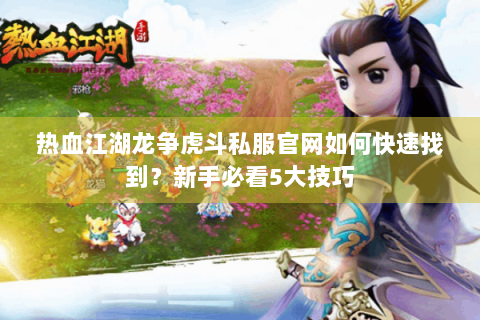 热血江湖龙争虎斗私服官网如何快速找到？新手必看5大技巧