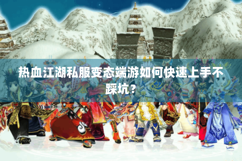 热血江湖私服变态端游如何快速上手不踩坑？
