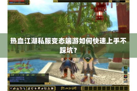 热血江湖私服变态端游如何快速上手不踩坑？