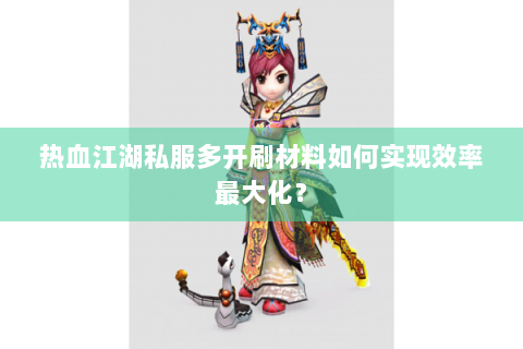 热血江湖私服多开刷材料如何实现效率最大化？