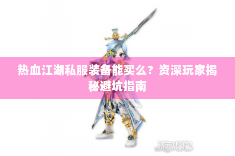 热血江湖私服装备能买么？资深玩家揭秘避坑指南