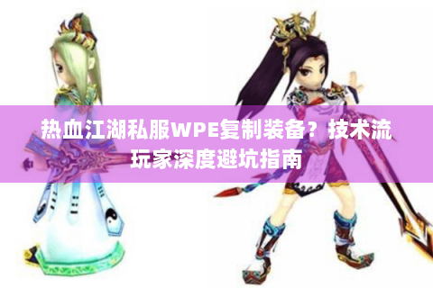 热血江湖私服WPE复制装备？技术流玩家深度避坑指南