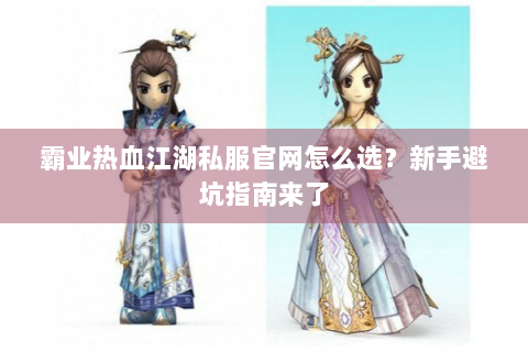 霸业热血江湖私服官网怎么选？新手避坑指南来了