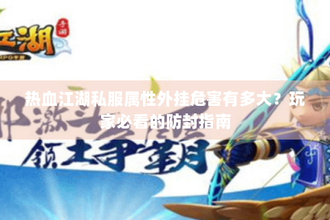 热血江湖私服属性外挂危害有多大？玩家必看的防封指南