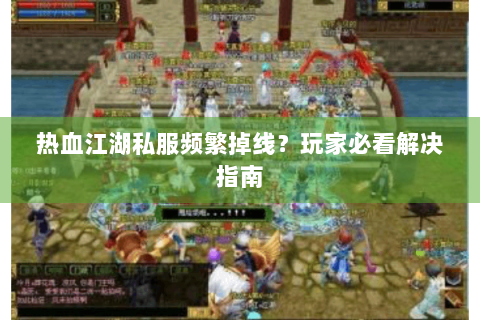 热血江湖私服频繁掉线？玩家必看解决指南