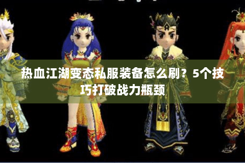 热血江湖变态私服装备怎么刷？5个技巧打破战力瓶颈