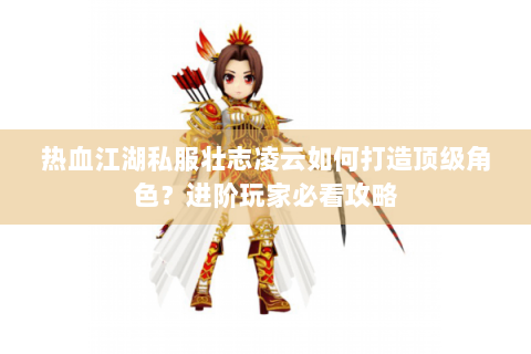 热血江湖私服壮志凌云如何打造顶级角色？进阶玩家必看攻略