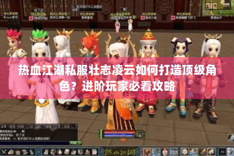 热血江湖私服壮志凌云如何打造顶级角色？进阶玩家必看攻略