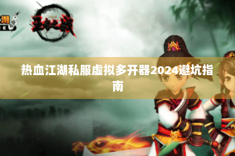 热血江湖私服虚拟多开器2024避坑指南