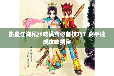 热血江湖私服吃满药必备技巧？高手速成攻略揭秘