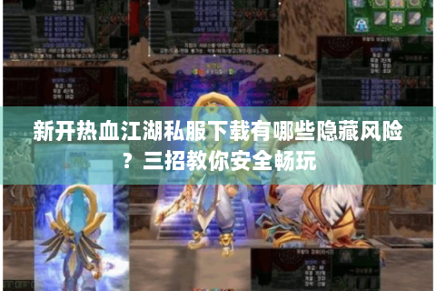 新开热血江湖私服下载有哪些隐藏风险？三招教你安全畅玩
