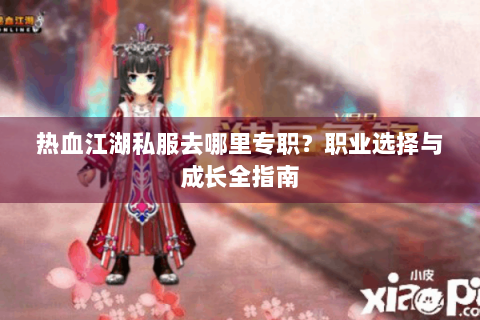 热血江湖私服去哪里专职？职业选择与成长全指南
