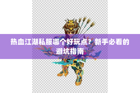 热血江湖私服哪个好玩点？新手必看的避坑指南