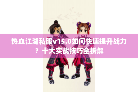 热血江湖私服v15.0如何快速提升战力？十大实战技巧全拆解