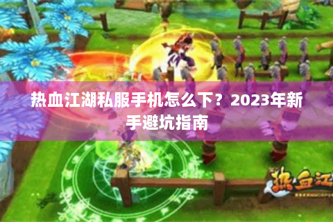 热血江湖私服手机怎么下？2023年新手避坑指南