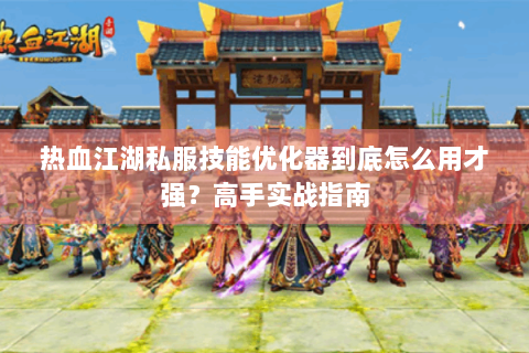 热血江湖私服技能优化器到底怎么用才强？高手实战指南