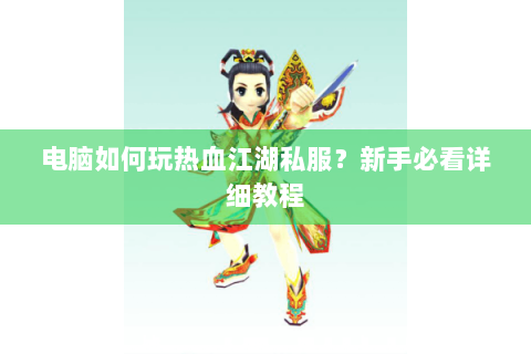 电脑如何玩热血江湖私服？新手必看详细教程