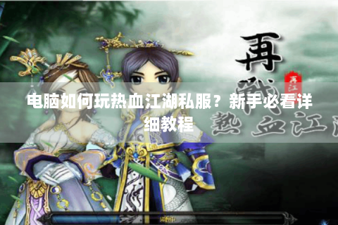 电脑如何玩热血江湖私服？新手必看详细教程