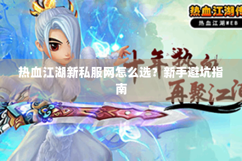 热血江湖新私服网怎么选？新手避坑指南