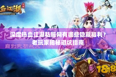 深度热血江湖私服网有哪些隐藏福利？老玩家揭秘避坑指南